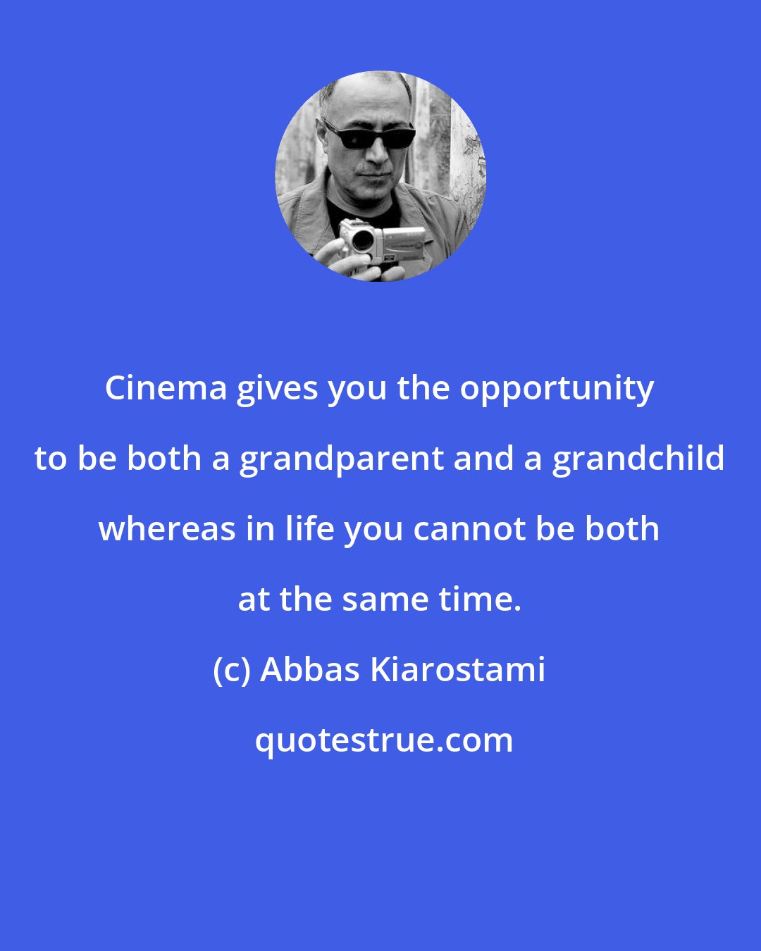 Abbas Kiarostami: Cinema gives you the opportunity to be both a grandparent and a grandchild whereas in life you cannot be both at the same time.