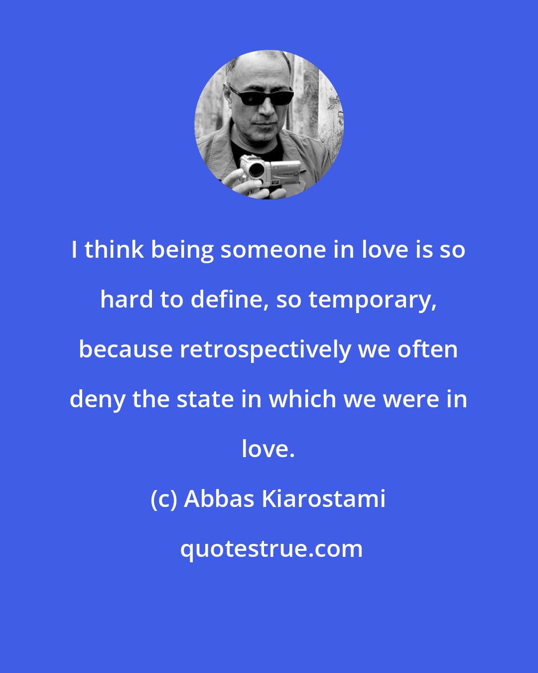 Abbas Kiarostami: I think being someone in love is so hard to define, so temporary, because retrospectively we often deny the state in which we were in love.