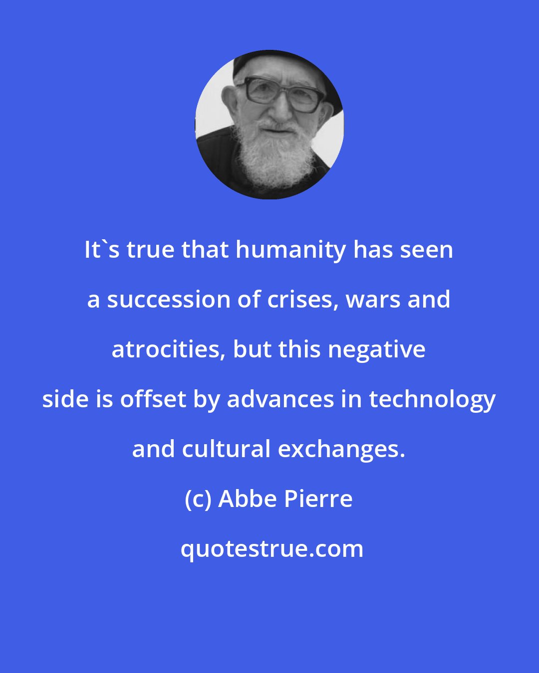 Abbe Pierre: It's true that humanity has seen a succession of crises, wars and atrocities, but this negative side is offset by advances in technology and cultural exchanges.