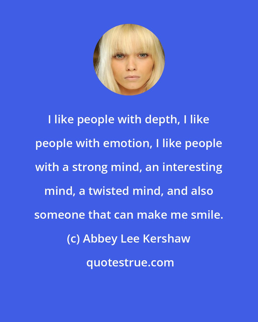 Abbey Lee Kershaw: I like people with depth, I like people with emotion, I like people with a strong mind, an interesting mind, a twisted mind, and also someone that can make me smile.