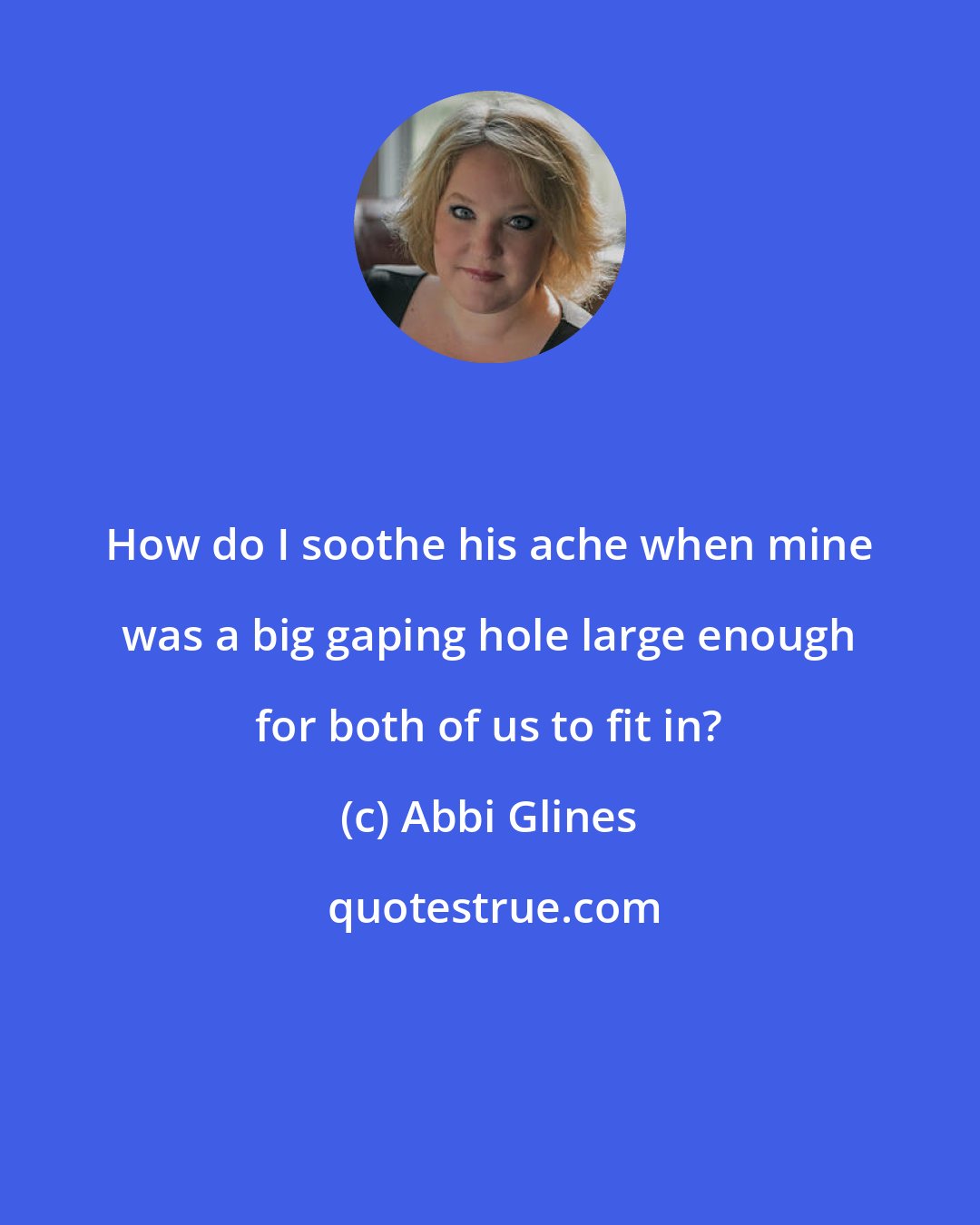 Abbi Glines: How do I soothe his ache when mine was a big gaping hole large enough for both of us to fit in?