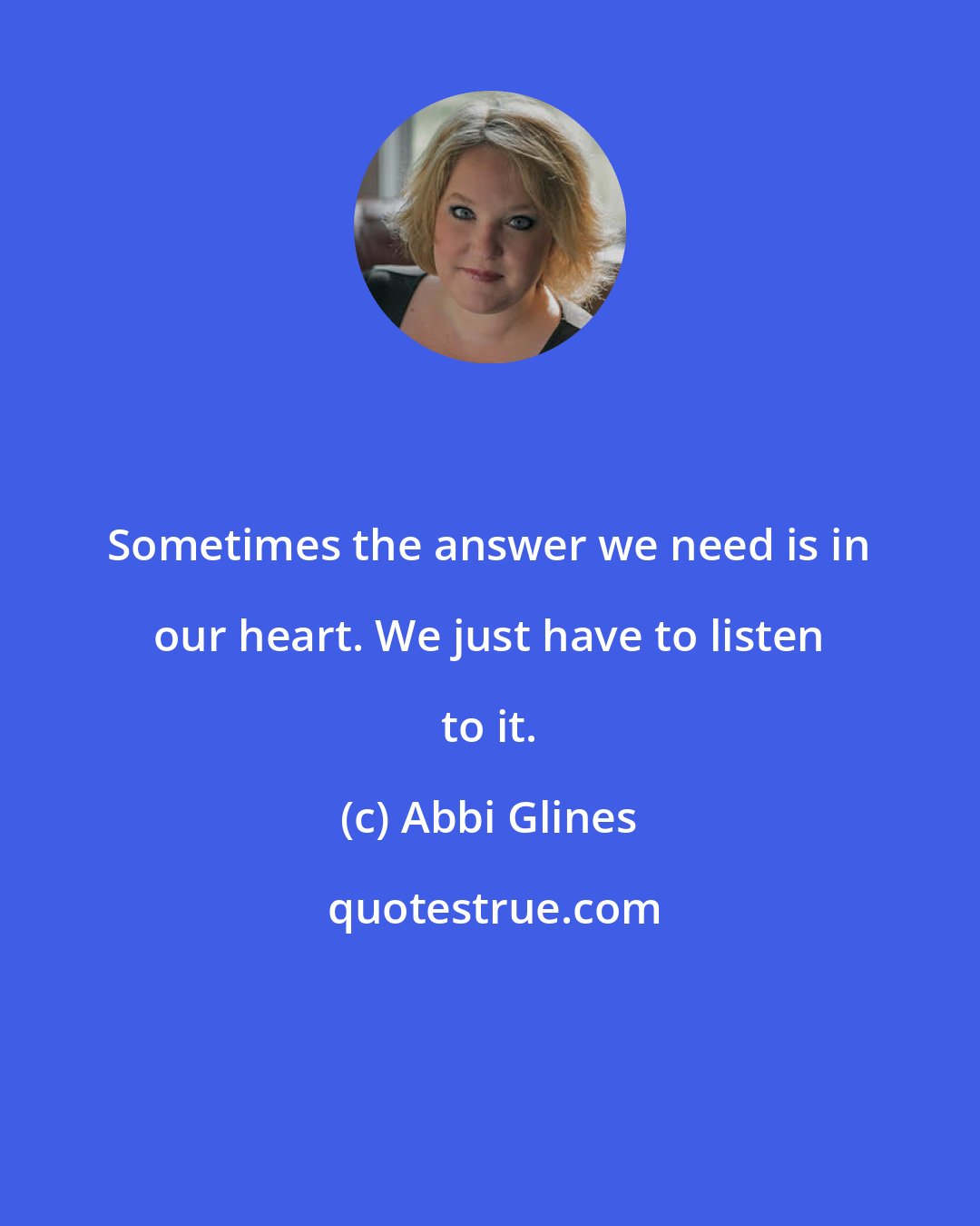 Abbi Glines: Sometimes the answer we need is in our heart. We just have to listen to it.