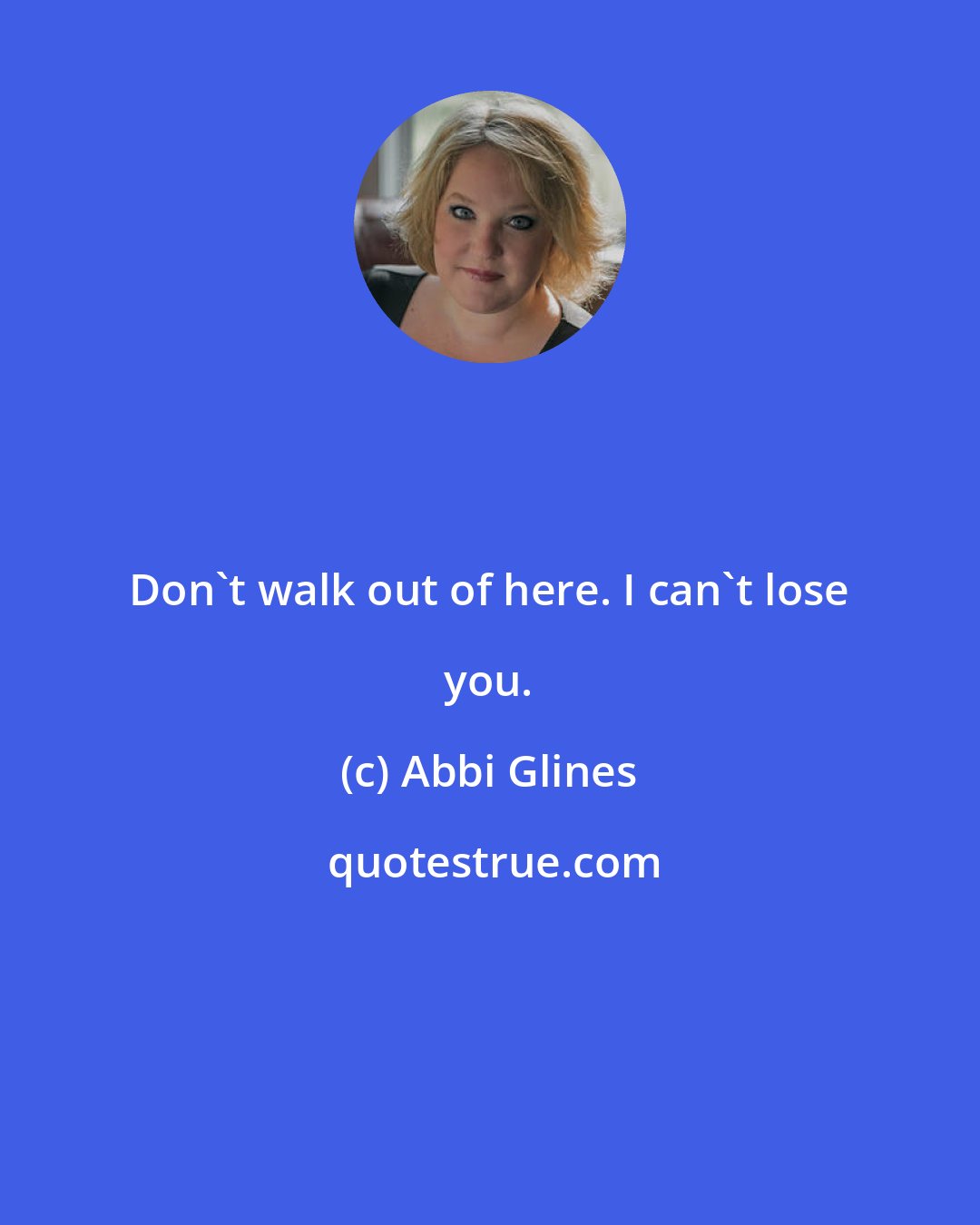 Abbi Glines: Don't walk out of here. I can't lose you.