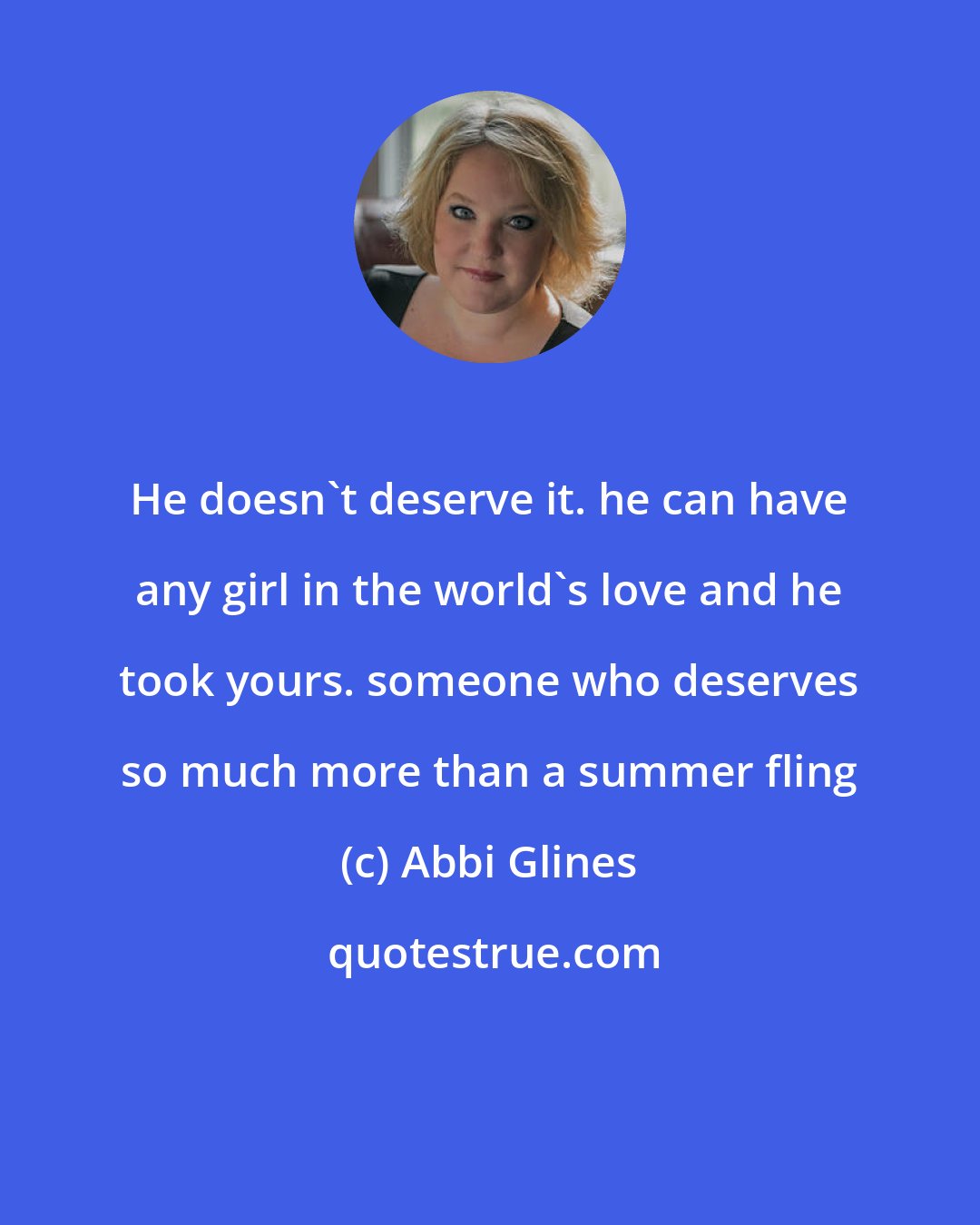 Abbi Glines: He doesn't deserve it. he can have any girl in the world's love and he took yours. someone who deserves so much more than a summer fling