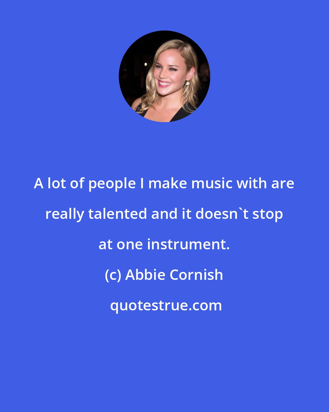 Abbie Cornish: A lot of people I make music with are really talented and it doesn't stop at one instrument.