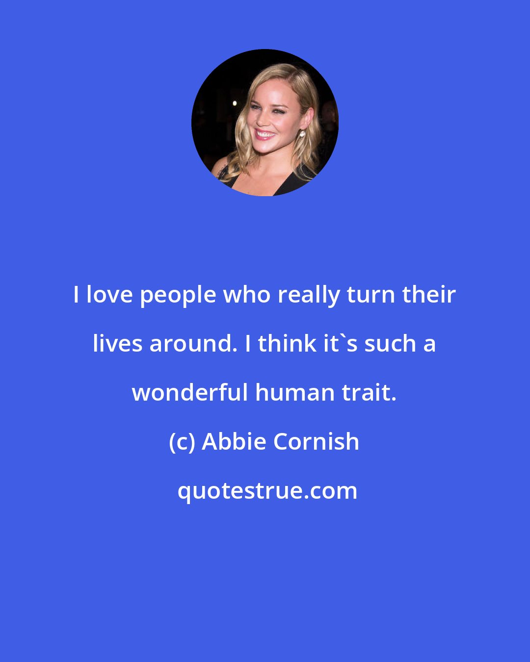 Abbie Cornish: I love people who really turn their lives around. I think it's such a wonderful human trait.