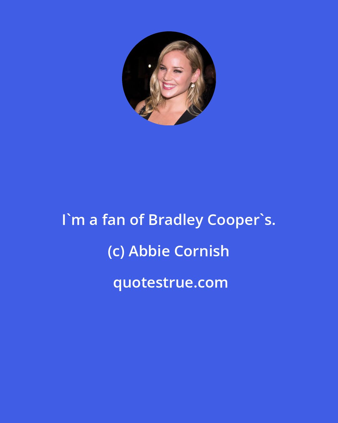 Abbie Cornish: I'm a fan of Bradley Cooper's.