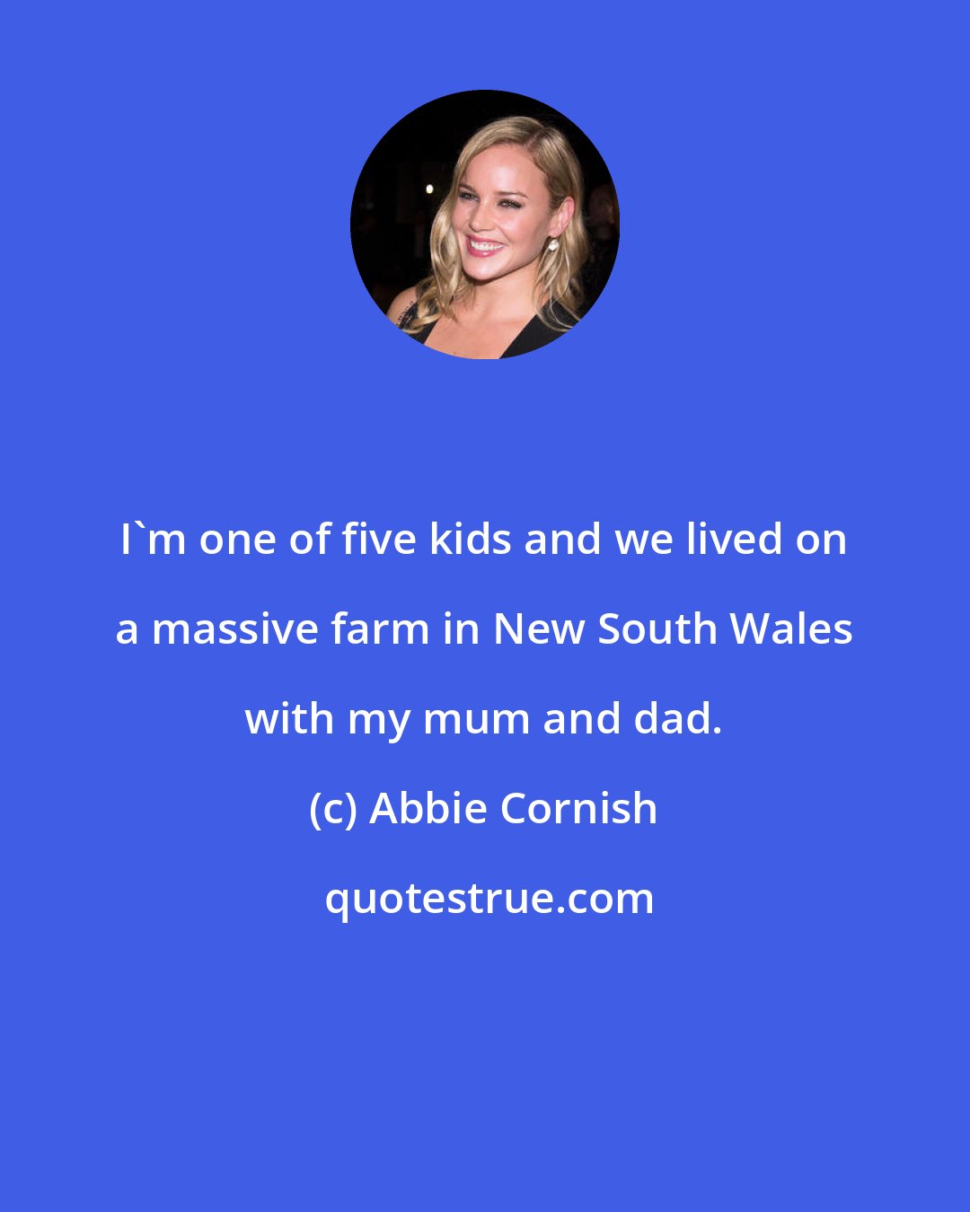 Abbie Cornish: I'm one of five kids and we lived on a massive farm in New South Wales with my mum and dad.