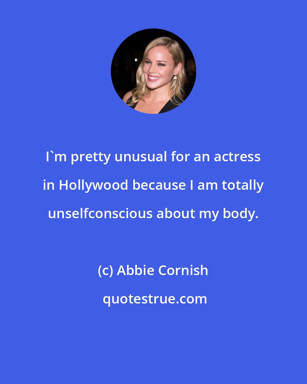 Abbie Cornish: I'm pretty unusual for an actress in Hollywood because I am totally unselfconscious about my body.