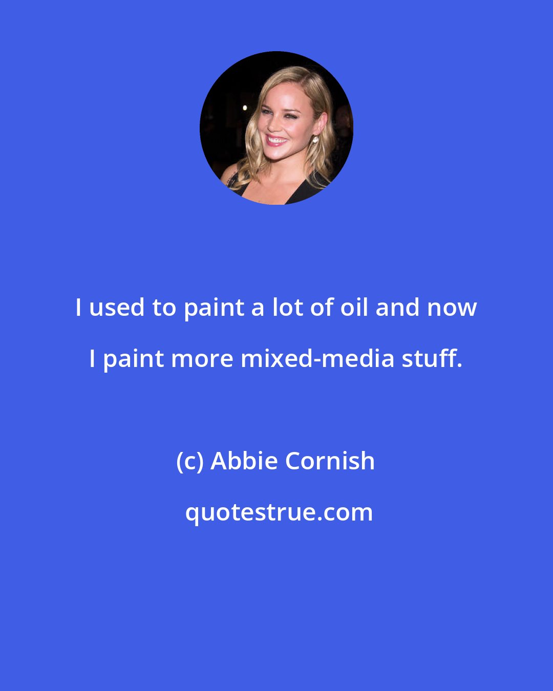 Abbie Cornish: I used to paint a lot of oil and now I paint more mixed-media stuff.