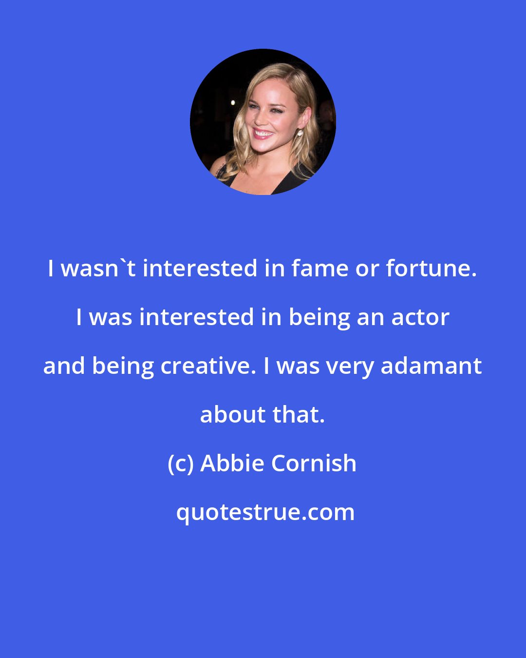 Abbie Cornish: I wasn't interested in fame or fortune. I was interested in being an actor and being creative. I was very adamant about that.