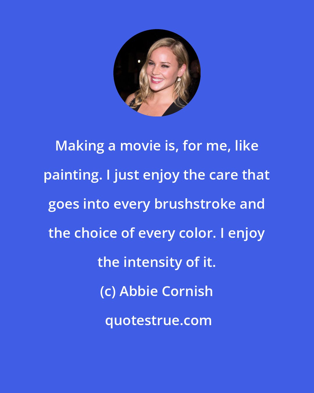 Abbie Cornish: Making a movie is, for me, like painting. I just enjoy the care that goes into every brushstroke and the choice of every color. I enjoy the intensity of it.