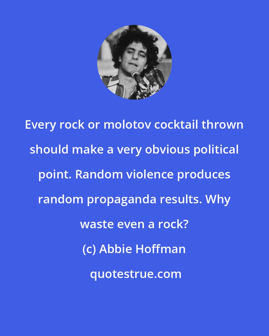 Abbie Hoffman: Every rock or molotov cocktail thrown should make a very obvious political point. Random violence produces random propaganda results. Why waste even a rock?