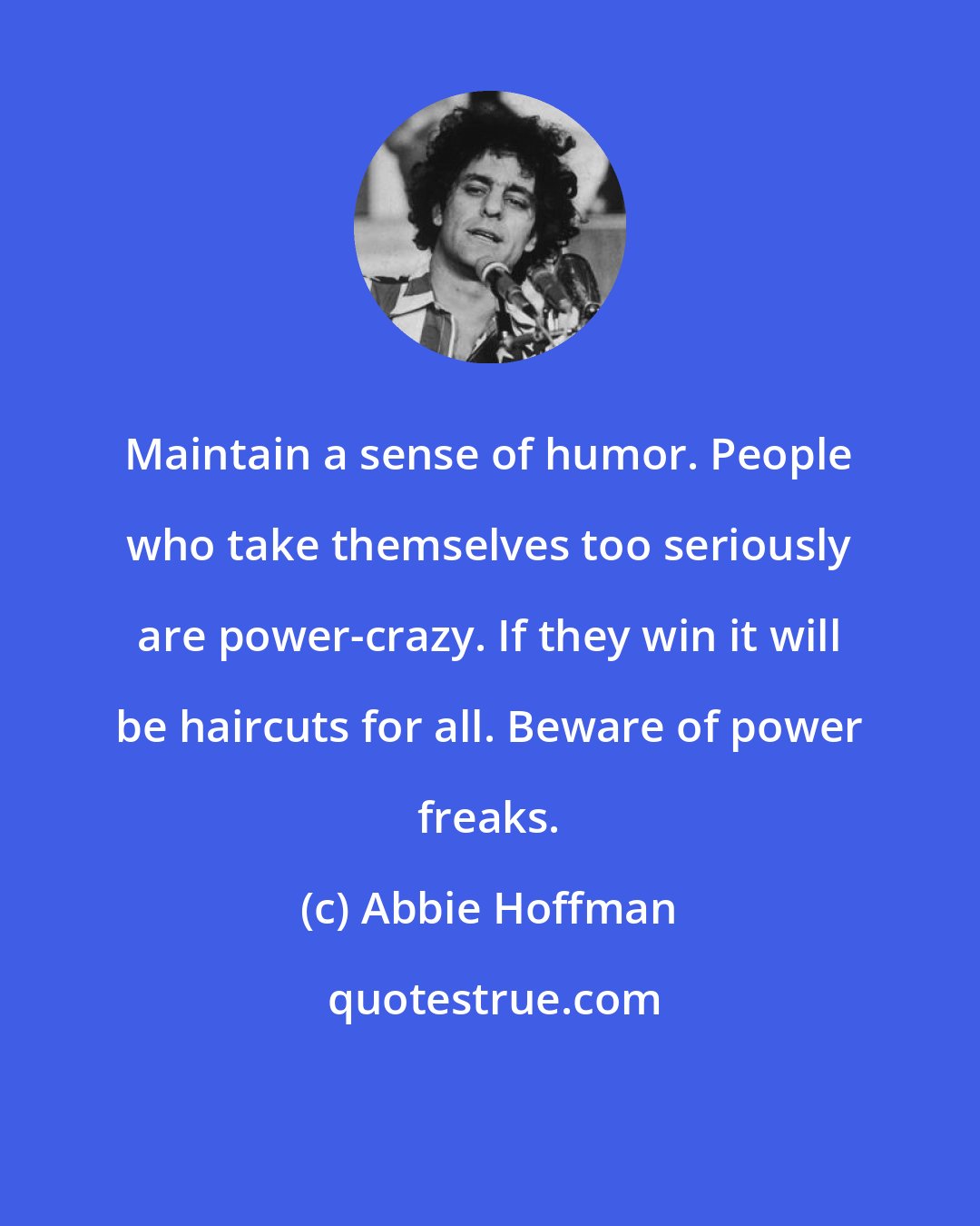 Abbie Hoffman: Maintain a sense of humor. People who take themselves too seriously are power-crazy. If they win it will be haircuts for all. Beware of power freaks.