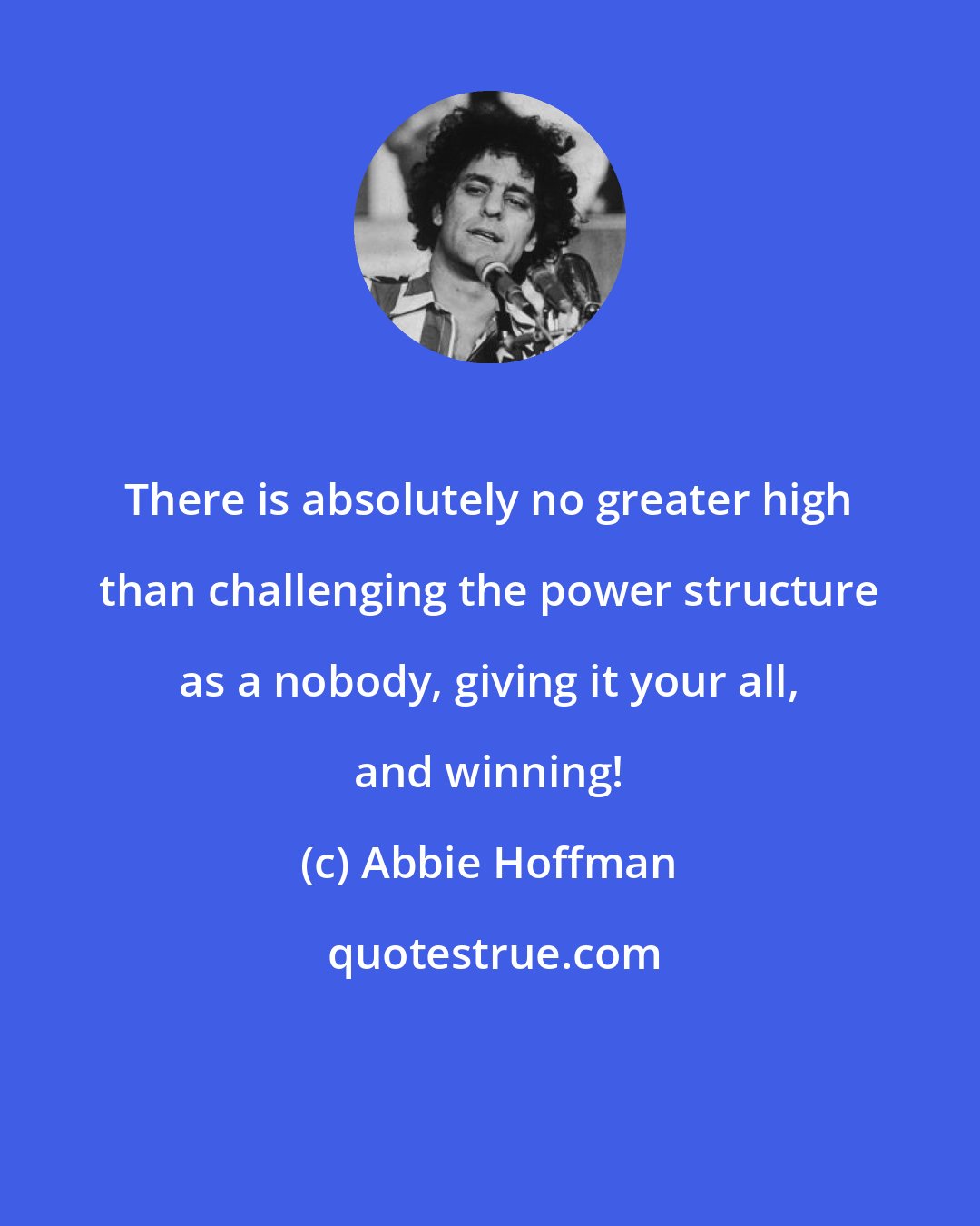 Abbie Hoffman: There is absolutely no greater high than challenging the power structure as a nobody, giving it your all, and winning!