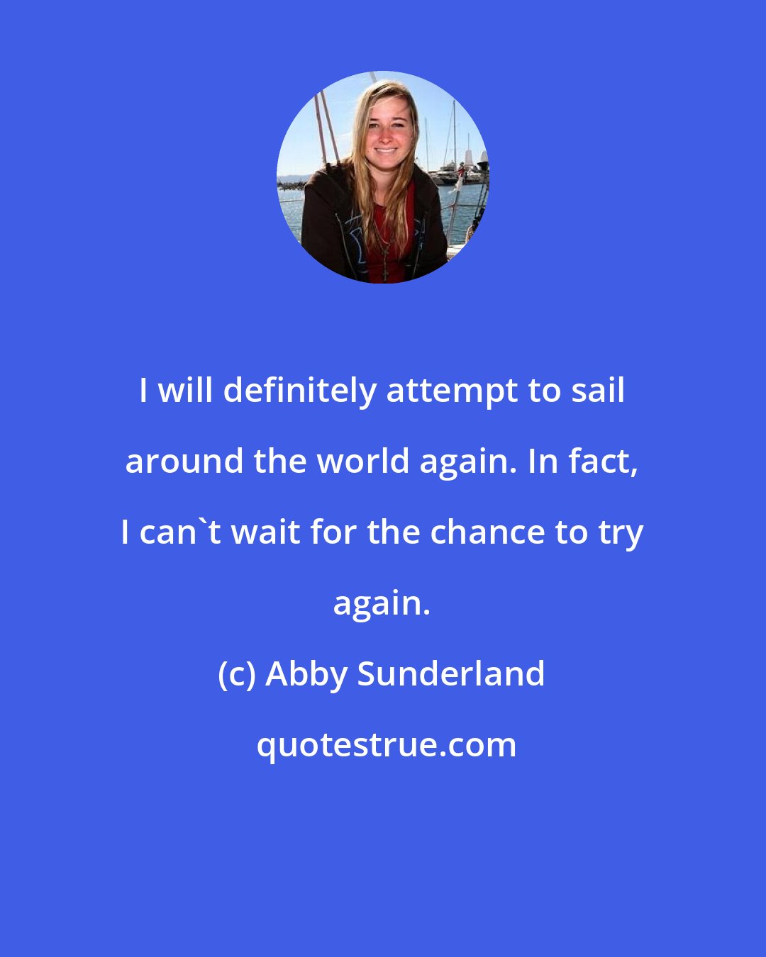 Abby Sunderland: I will definitely attempt to sail around the world again. In fact, I can't wait for the chance to try again.