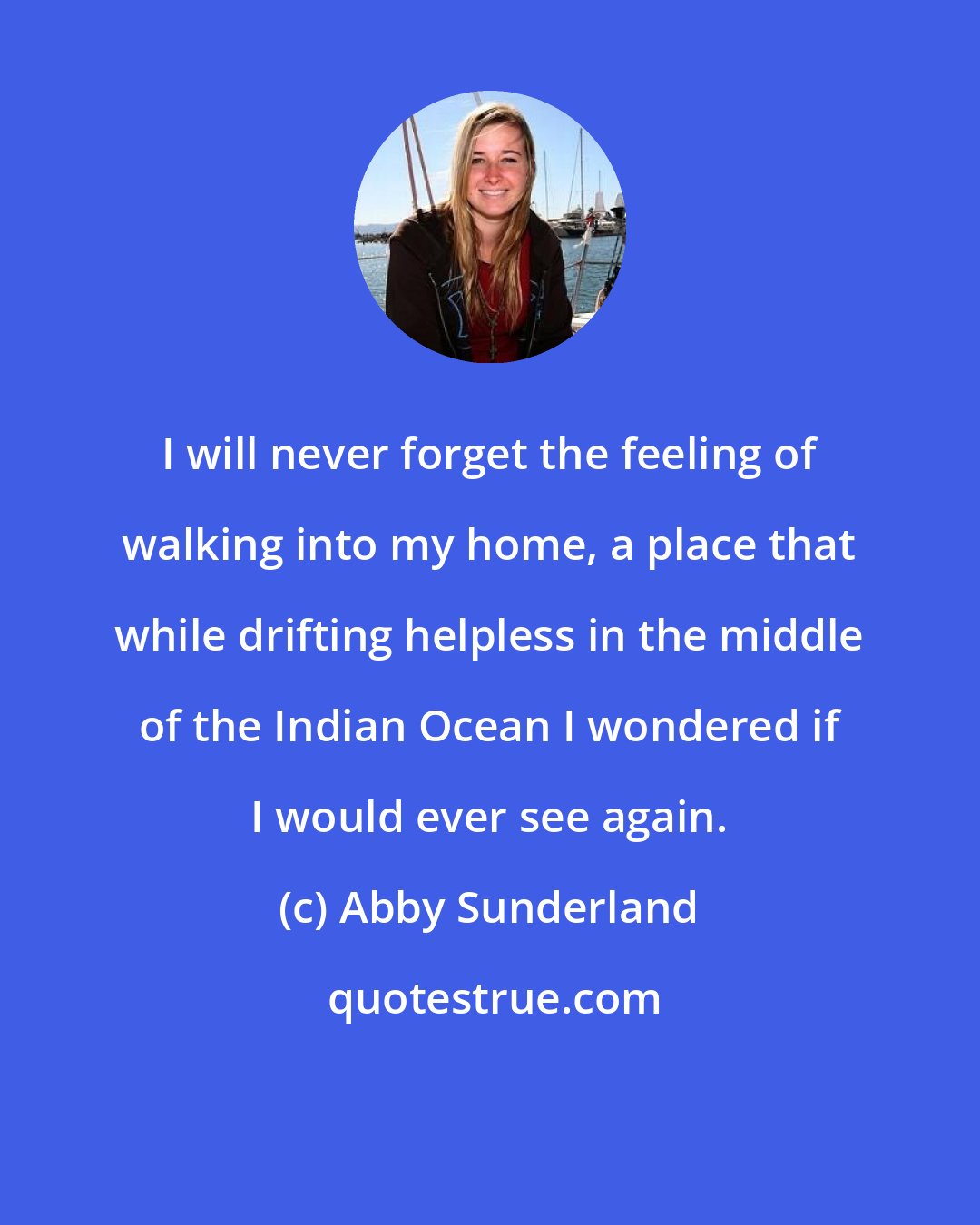 Abby Sunderland: I will never forget the feeling of walking into my home, a place that while drifting helpless in the middle of the Indian Ocean I wondered if I would ever see again.