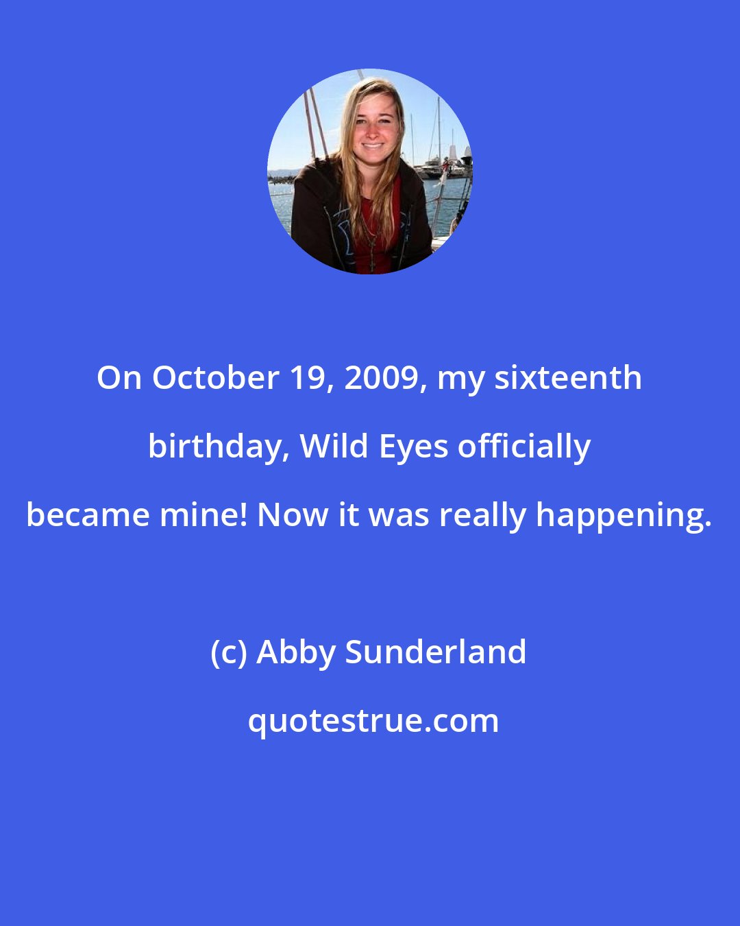 Abby Sunderland: On October 19, 2009, my sixteenth birthday, Wild Eyes officially became mine! Now it was really happening.