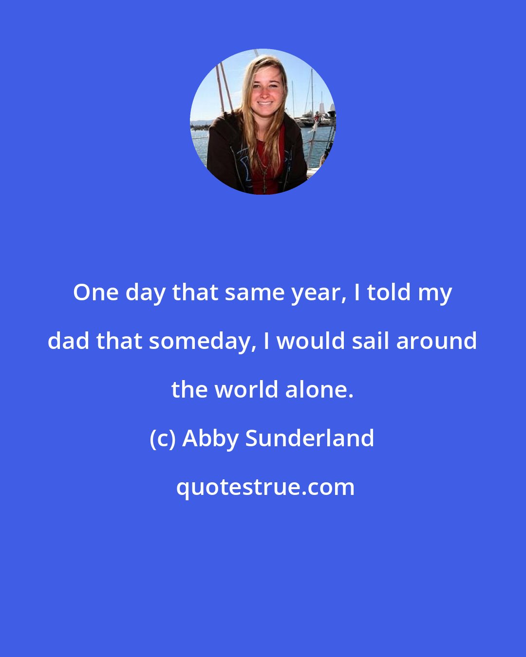 Abby Sunderland: One day that same year, I told my dad that someday, I would sail around the world alone.