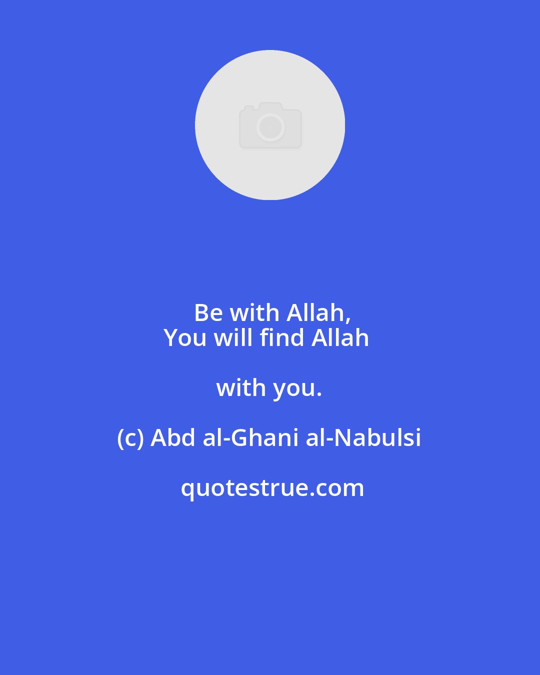 Abd al-Ghani al-Nabulsi: Be with Allah,
You will find Allah with you.