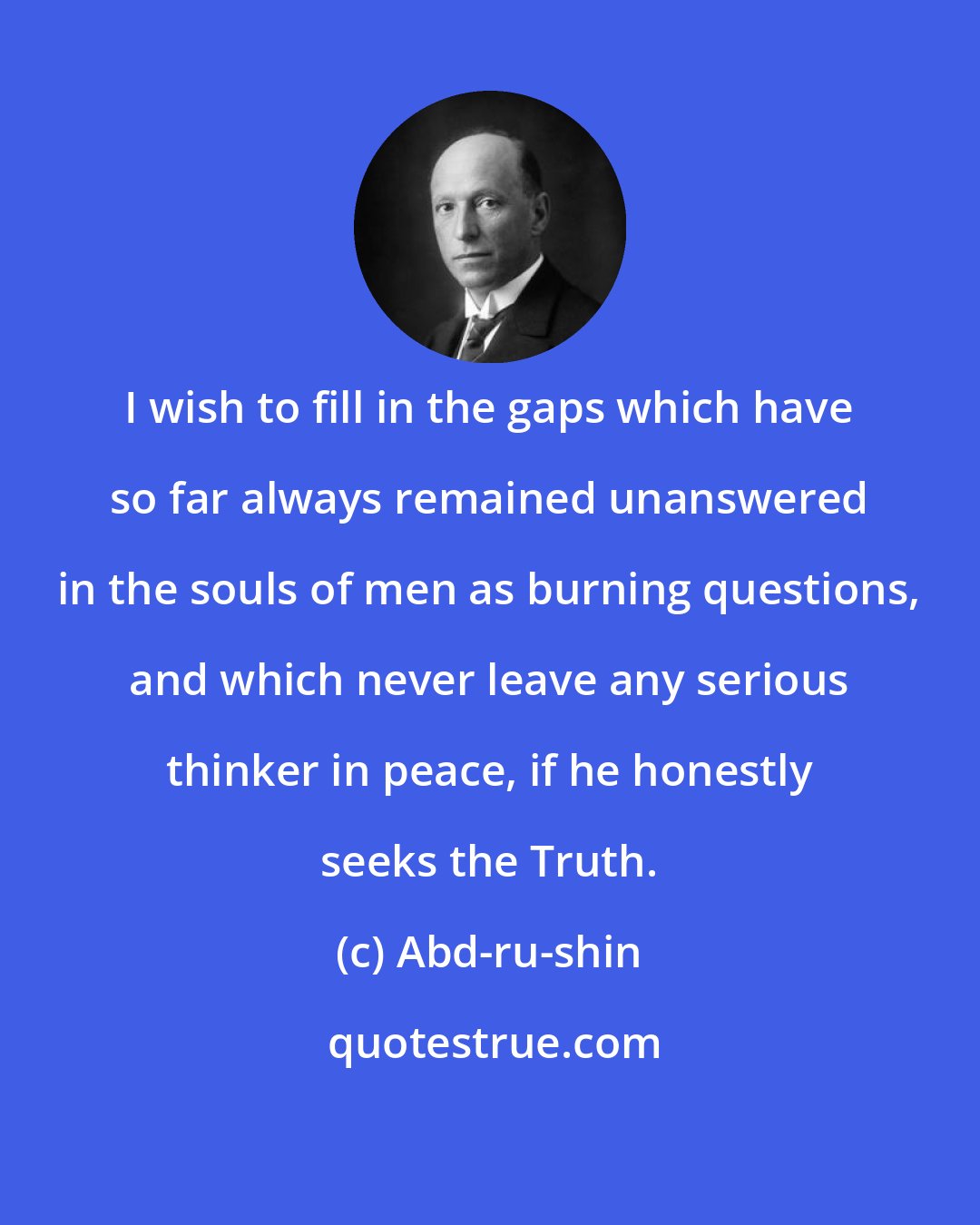 Abd-ru-shin: I wish to fill in the gaps which have so far always remained unanswered in the souls of men as burning questions, and which never leave any serious thinker in peace, if he honestly seeks the Truth.