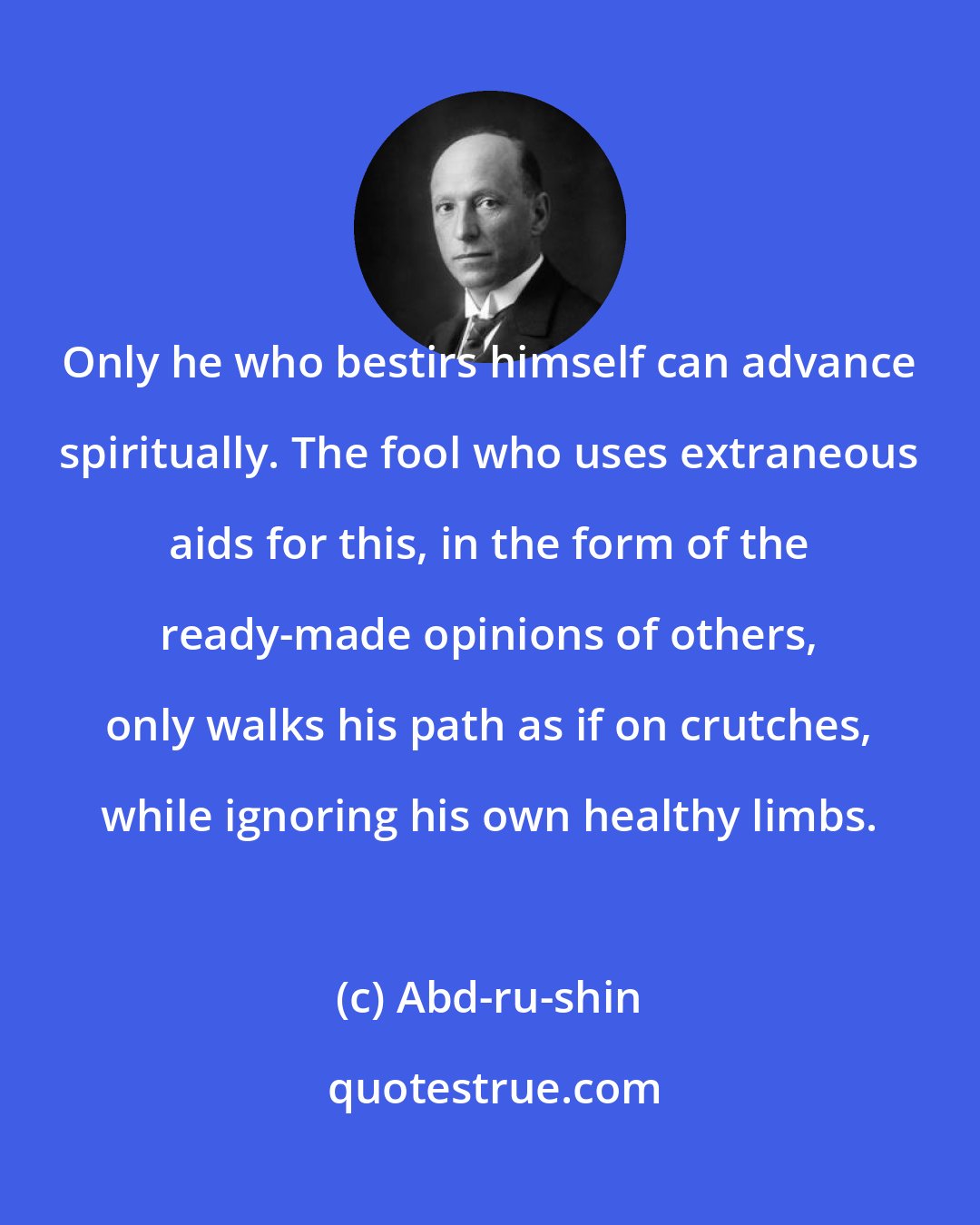 Abd-ru-shin: Only he who bestirs himself can advance spiritually. The fool who uses extraneous aids for this, in the form of the ready-made opinions of others, only walks his path as if on crutches, while ignoring his own healthy limbs.