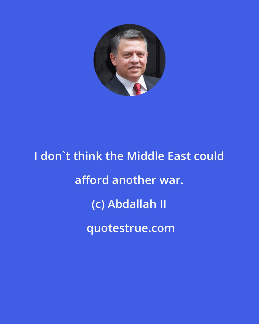 Abdallah II: I don't think the Middle East could afford another war.