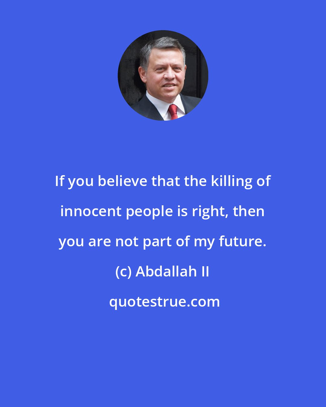 Abdallah II: If you believe that the killing of innocent people is right, then you are not part of my future.