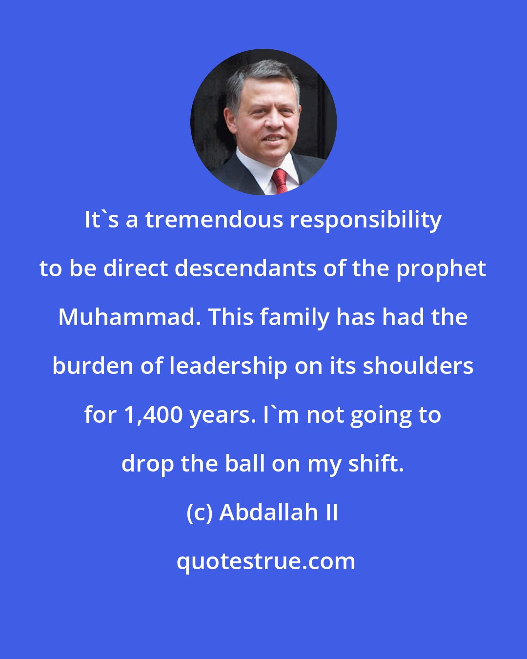 Abdallah II: It's a tremendous responsibility to be direct descendants of the prophet Muhammad. This family has had the burden of leadership on its shoulders for 1,400 years. I'm not going to drop the ball on my shift.