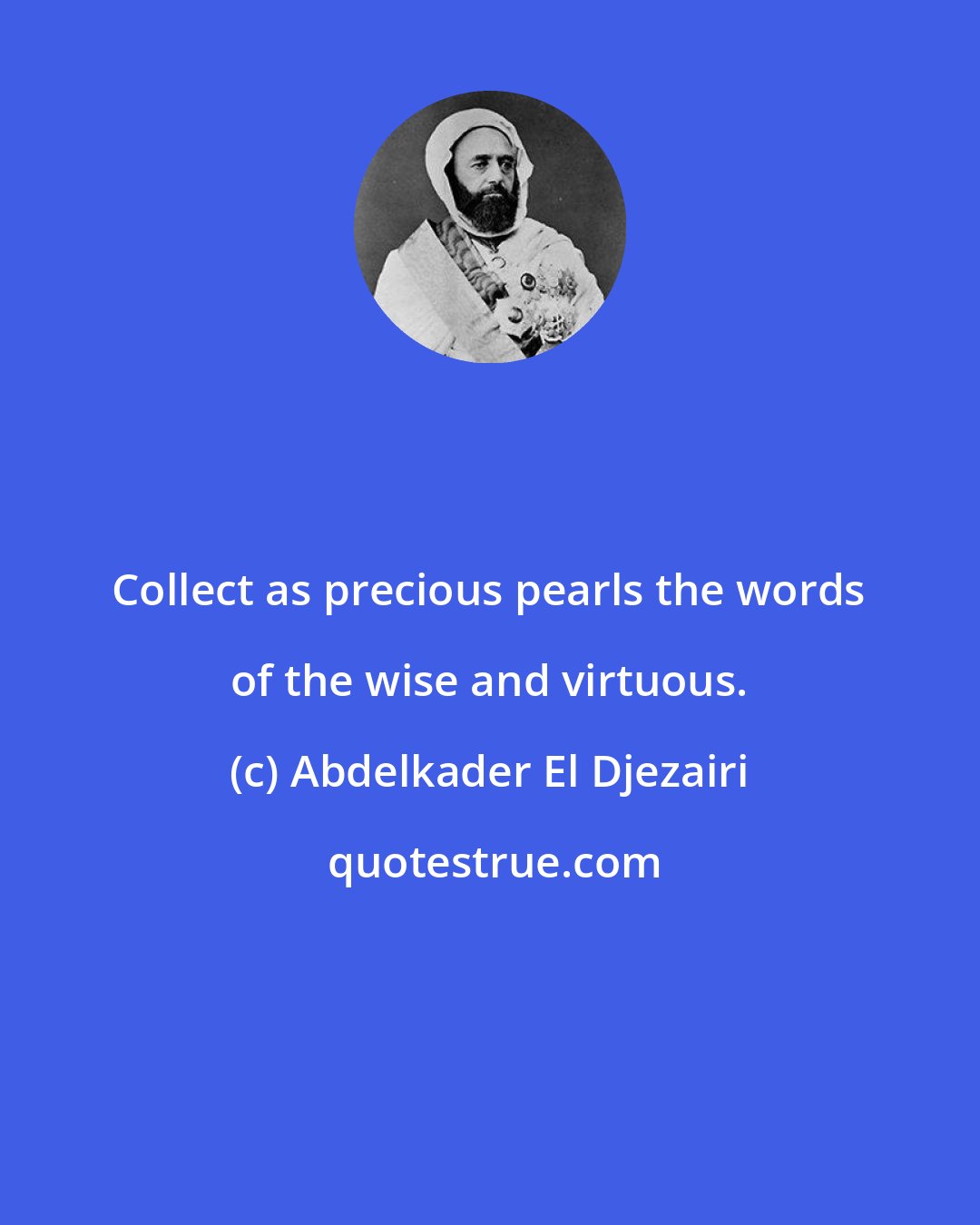 Abdelkader El Djezairi: Collect as precious pearls the words of the wise and virtuous.