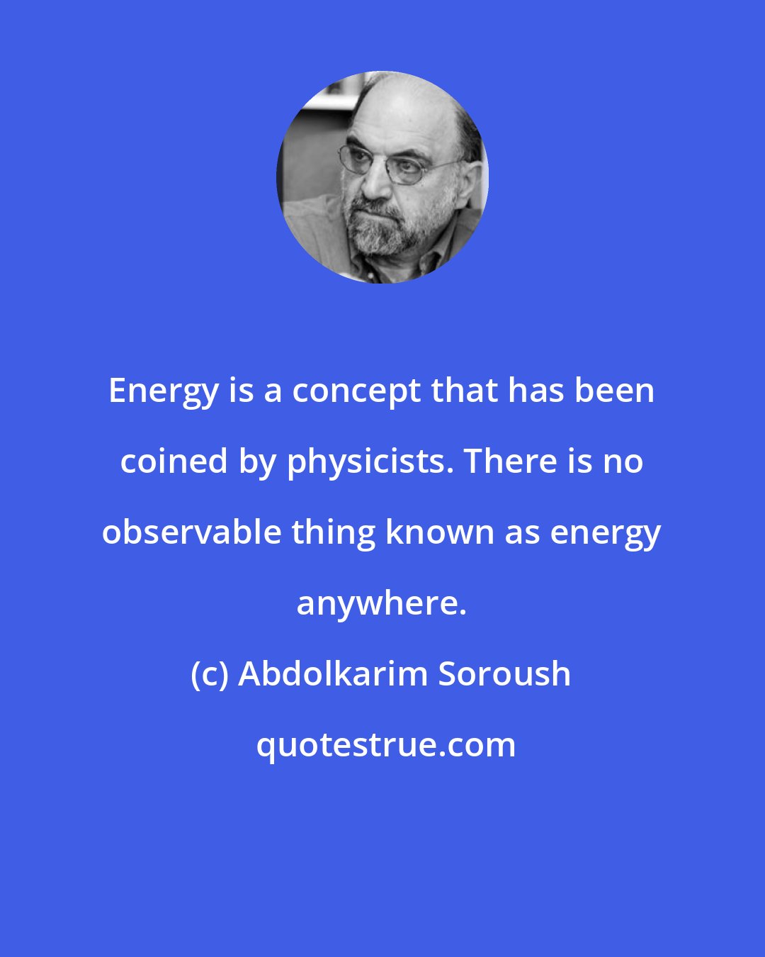 Abdolkarim Soroush: Energy is a concept that has been coined by physicists. There is no observable thing known as energy anywhere.