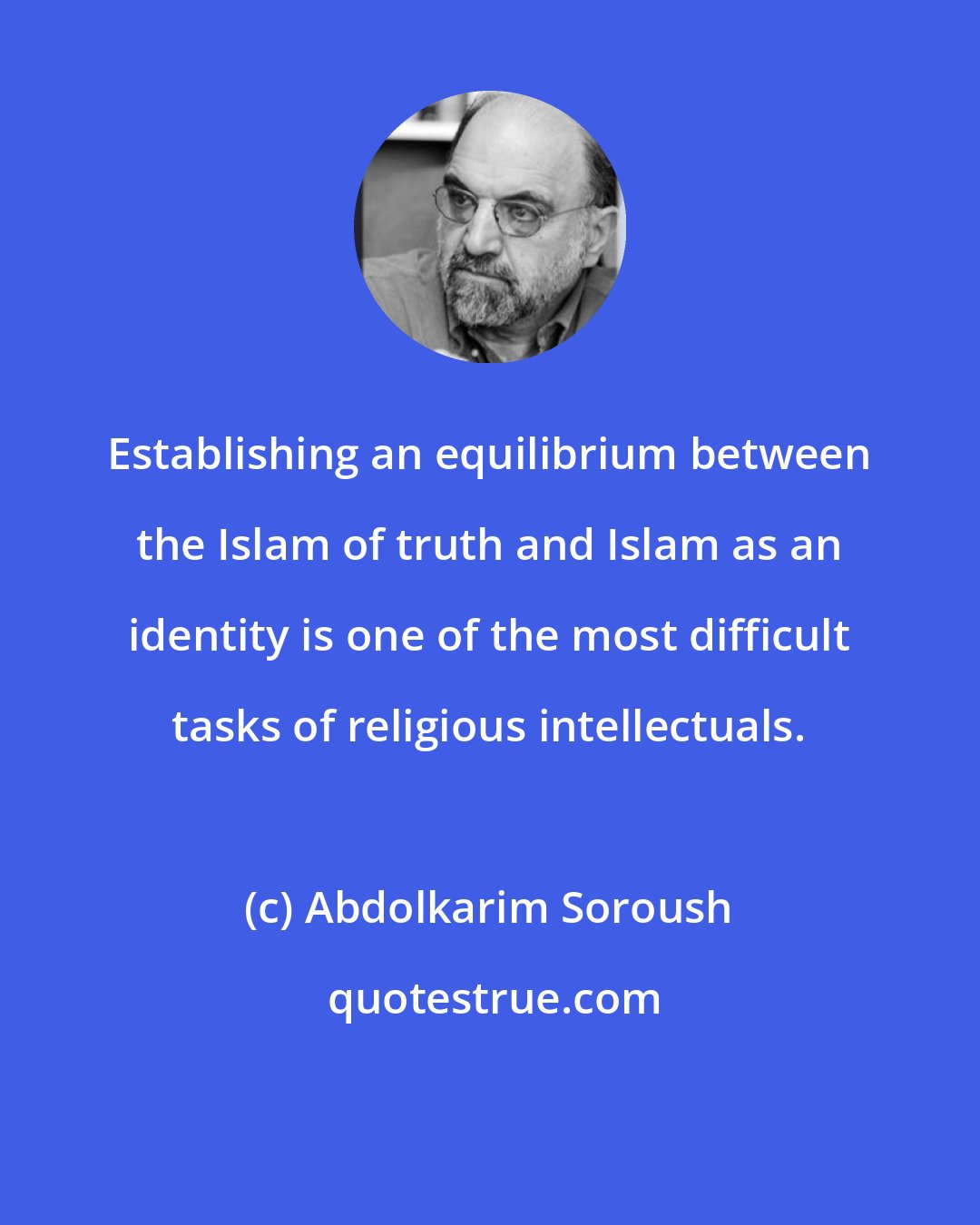 Abdolkarim Soroush: Establishing an equilibrium between the Islam of truth and Islam as an identity is one of the most difficult tasks of religious intellectuals.