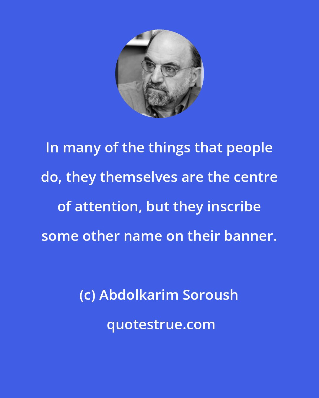 Abdolkarim Soroush: In many of the things that people do, they themselves are the centre of attention, but they inscribe some other name on their banner.