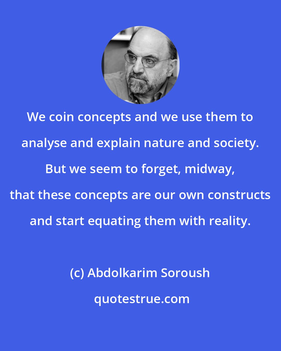 Abdolkarim Soroush: We coin concepts and we use them to analyse and explain nature and society. But we seem to forget, midway, that these concepts are our own constructs and start equating them with reality.