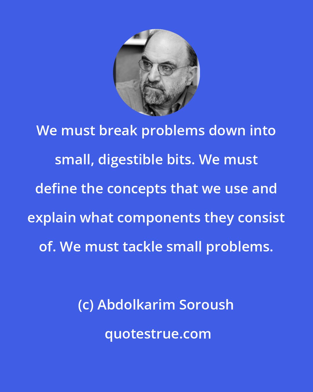 Abdolkarim Soroush: We must break problems down into small, digestible bits. We must define the concepts that we use and explain what components they consist of. We must tackle small problems.