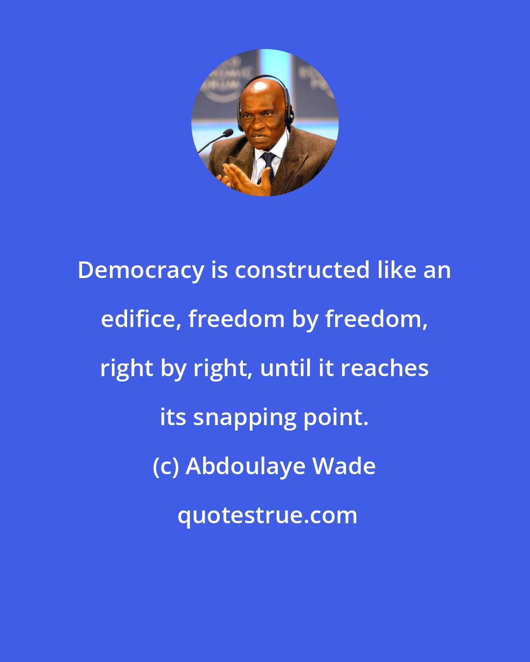 Abdoulaye Wade: Democracy is constructed like an edifice, freedom by freedom, right by right, until it reaches its snapping point.