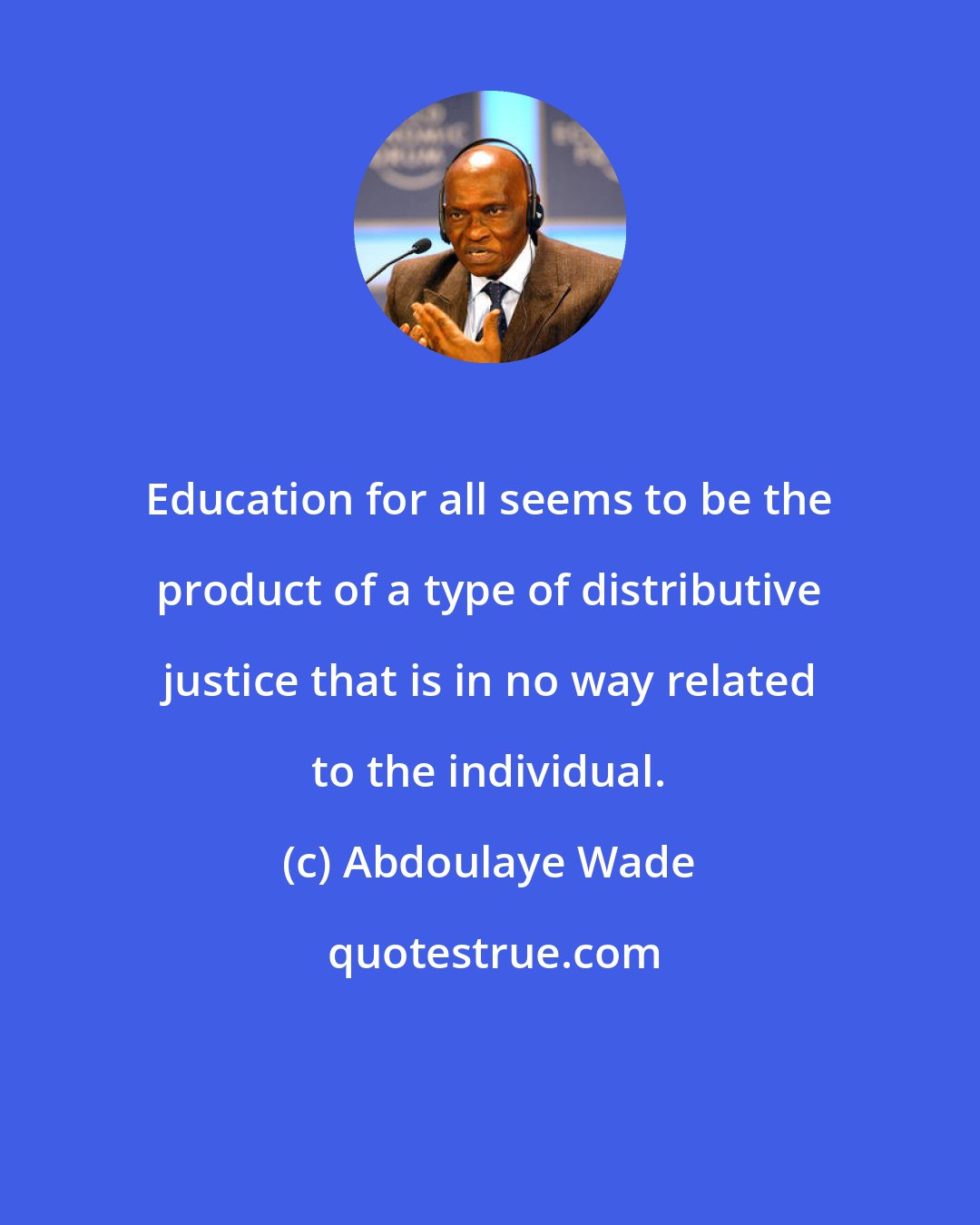 Abdoulaye Wade: Education for all seems to be the product of a type of distributive justice that is in no way related to the individual.