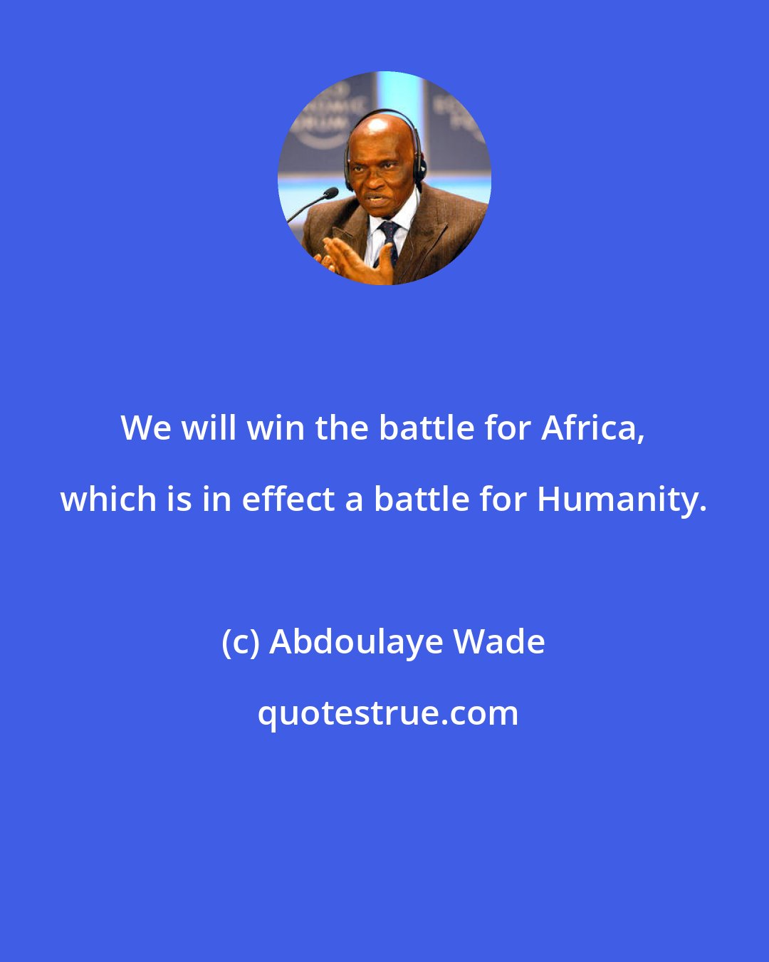 Abdoulaye Wade: We will win the battle for Africa, which is in effect a battle for Humanity.