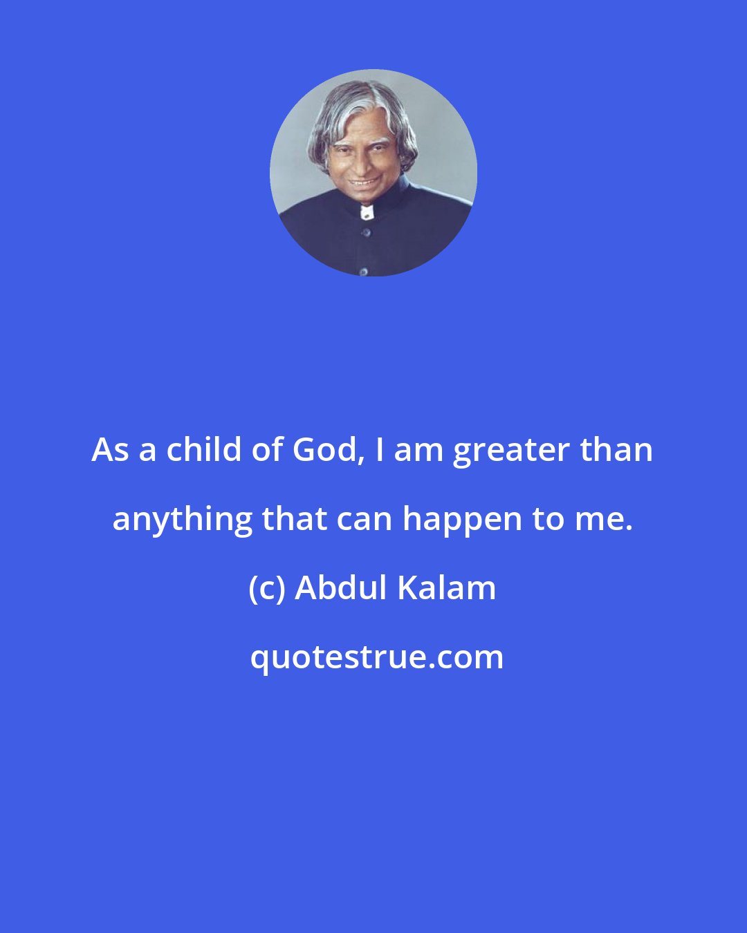 Abdul Kalam: As a child of God, I am greater than anything that can happen to me.