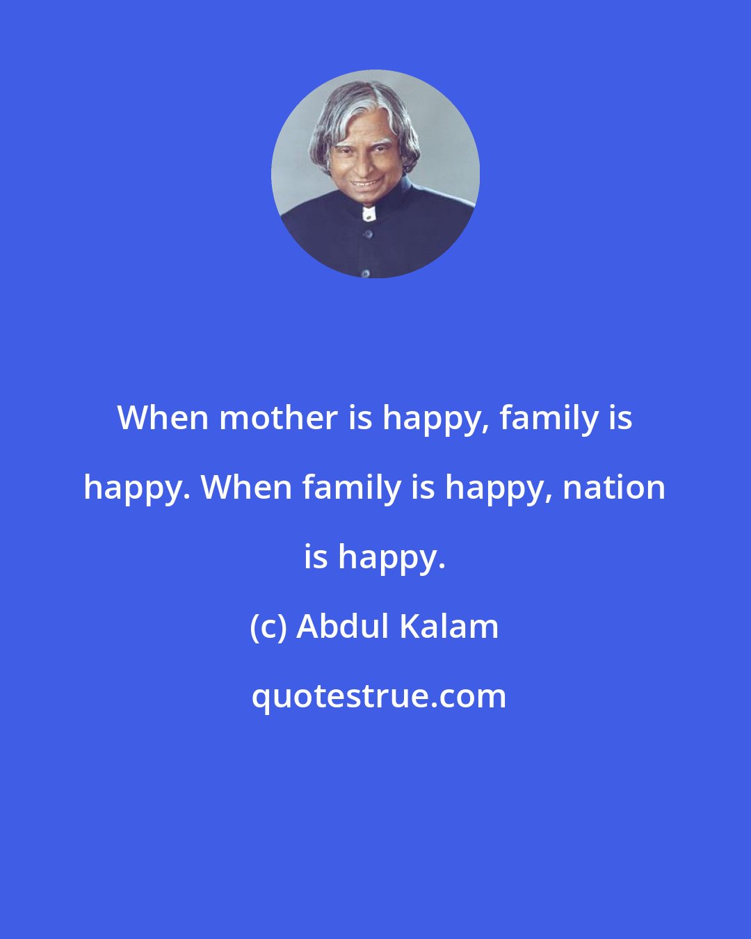 Abdul Kalam: When mother is happy, family is happy. When family is happy, nation is happy.