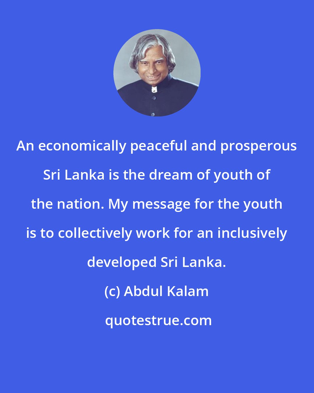 Abdul Kalam: An economically peaceful and prosperous Sri Lanka is the dream of youth of the nation. My message for the youth is to collectively work for an inclusively developed Sri Lanka.