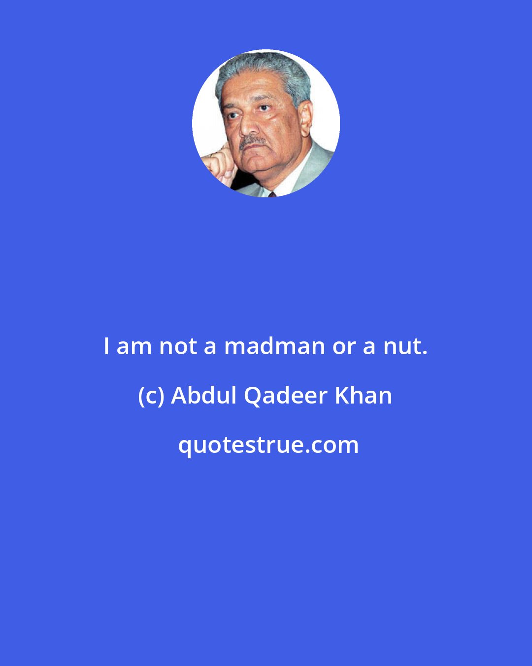 Abdul Qadeer Khan: I am not a madman or a nut.