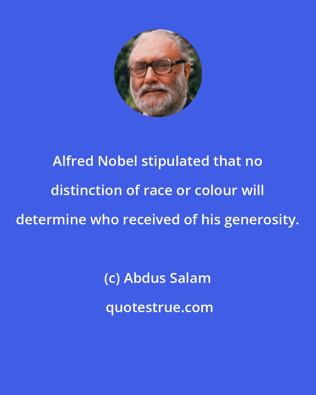 Abdus Salam: Alfred Nobel stipulated that no distinction of race or colour will determine who received of his generosity.