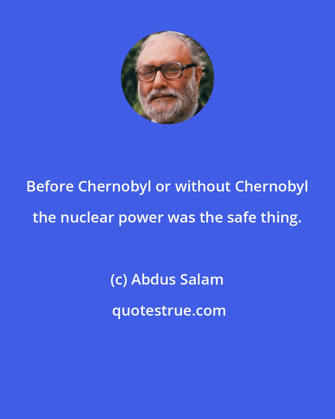 Abdus Salam: Before Chernobyl or without Chernobyl the nuclear power was the safe thing.