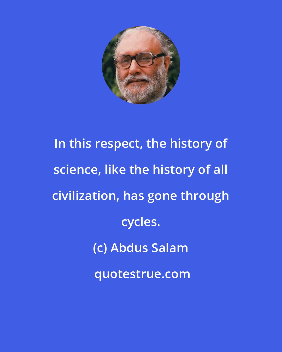 Abdus Salam: In this respect, the history of science, like the history of all civilization, has gone through cycles.