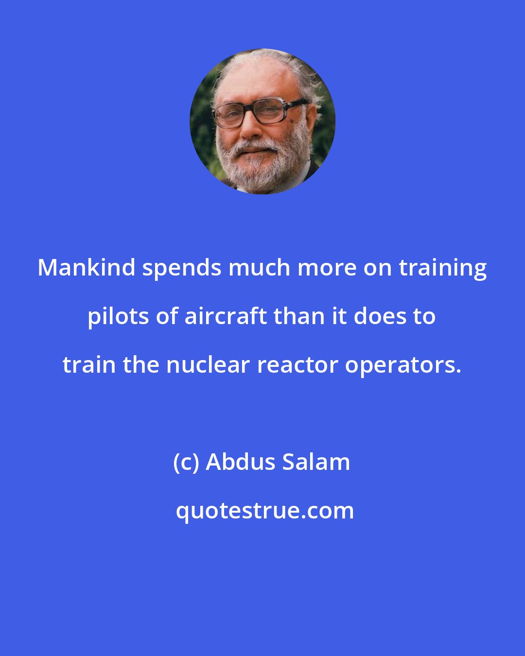 Abdus Salam: Mankind spends much more on training pilots of aircraft than it does to train the nuclear reactor operators.