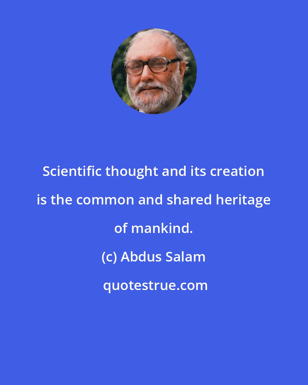 Abdus Salam: Scientific thought and its creation is the common and shared heritage of mankind.