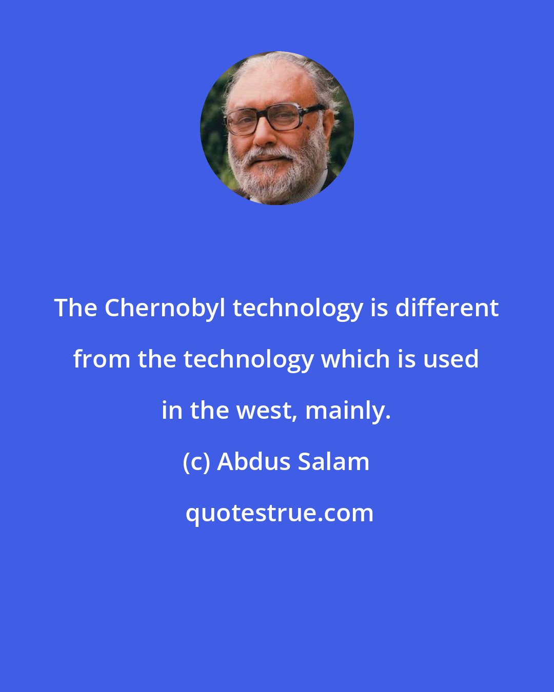 Abdus Salam: The Chernobyl technology is different from the technology which is used in the west, mainly.