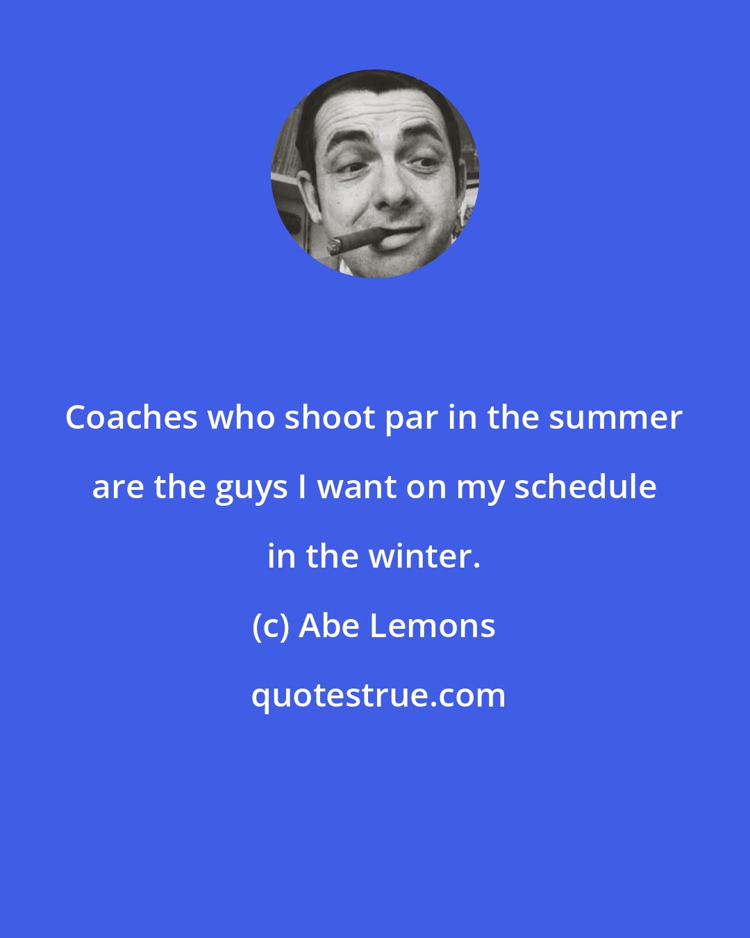 Abe Lemons: Coaches who shoot par in the summer are the guys I want on my schedule in the winter.