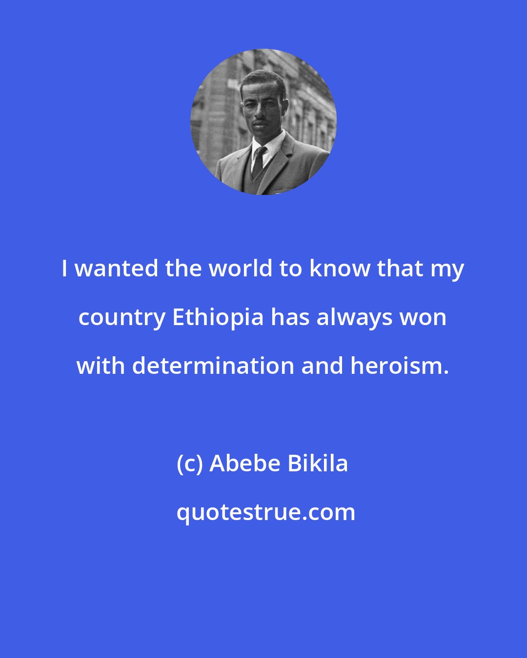 Abebe Bikila: I wanted the world to know that my country Ethiopia has always won with determination and heroism.